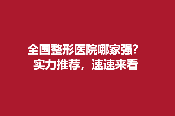 全国整形医院哪家强？实力推荐，速速来看