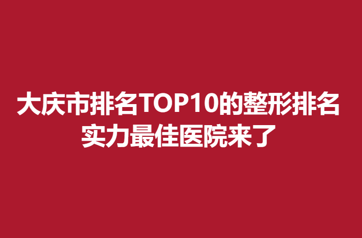 大庆市排名TOP10的整形排名，实力佳医院来了