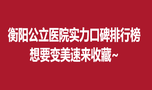 衡阳公立医院实力口碑排行榜，想要变美速来收藏~