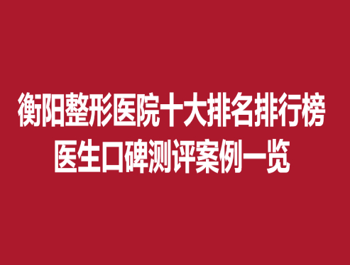 衡阳整形医院十大排名排行榜，医生口碑测评案例一览