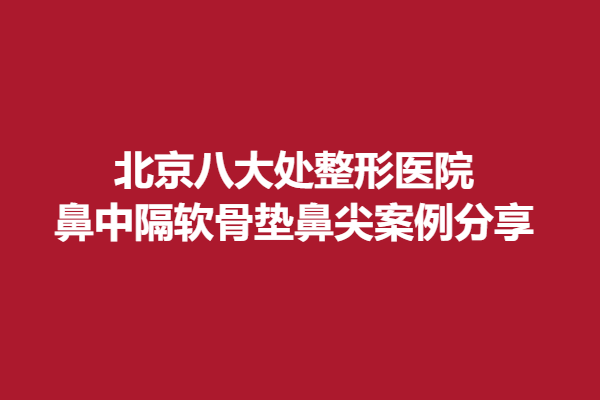 北京八大处鼻中隔软骨垫鼻尖整形果分享，快来收藏