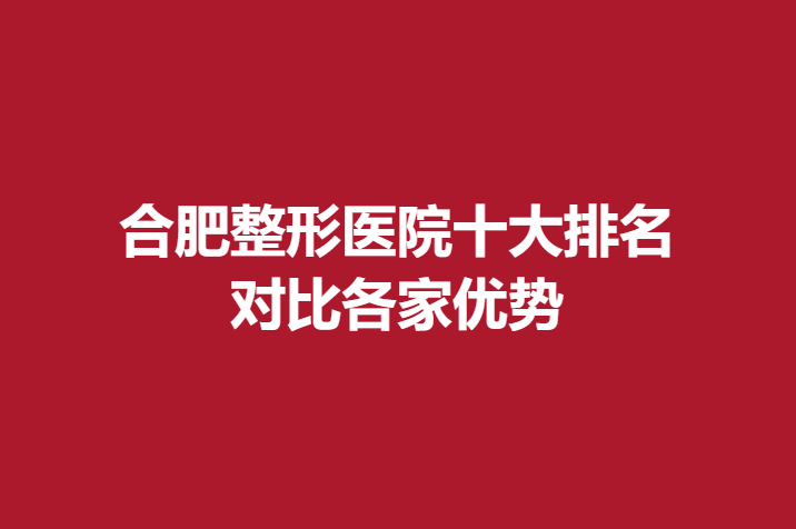 合肥整形医院十大排名，对比各家优势