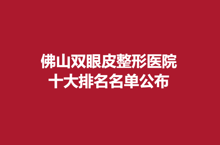 佛山双眼皮整形医院，十大排名名单公布