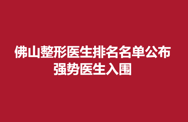 佛山整形医生排名名单公布，强势医生入围