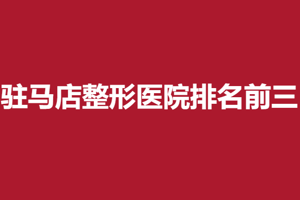 驻马店整形医院排名前三，缔莱美、美林苑、金玄宫名次居前