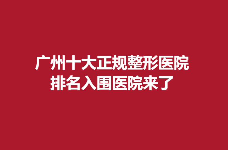 广州十大正规整形医院，排名入围医院来了