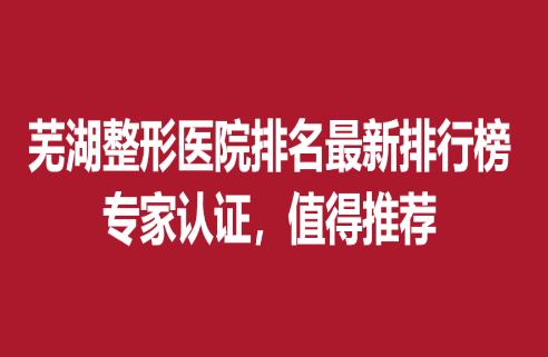 芜湖整形医院排名新排行榜，专家认证，值得推荐