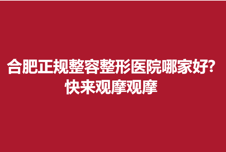 合肥正规整容整形医院哪家好?快来观摩观摩