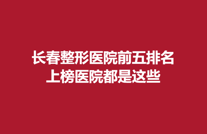 长春整形医院前五排名，上榜医院都是这些