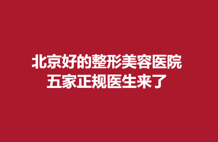 北京好的整形美容医院，五家正规医生来了
