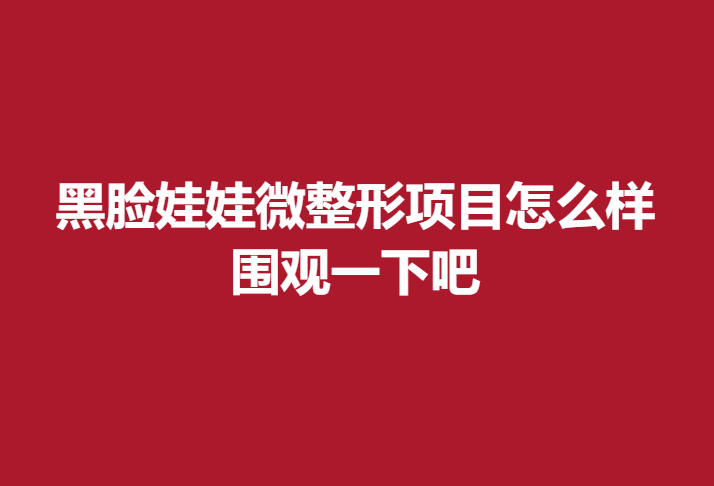 黑脸娃娃微整形项目怎么样？围观一下吧
