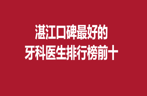 湛江口碑好的牙科医生排行榜前十，曾宇珠、梁陈生等医生推荐