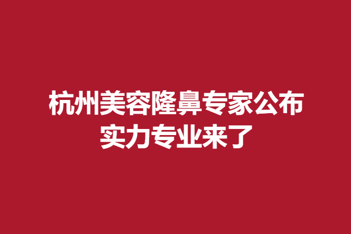 杭州美容隆鼻专家公布，实力专业来了