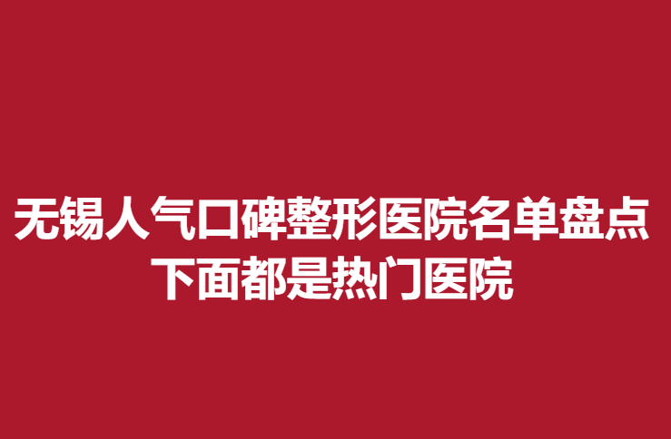 无锡人气口碑整形医院名单盘点，下面都是热门医院