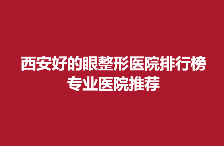 西安好的眼整形医院排行榜，专业医院推荐