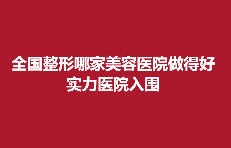 全国整形哪家美容医院做得好，实力医院入围