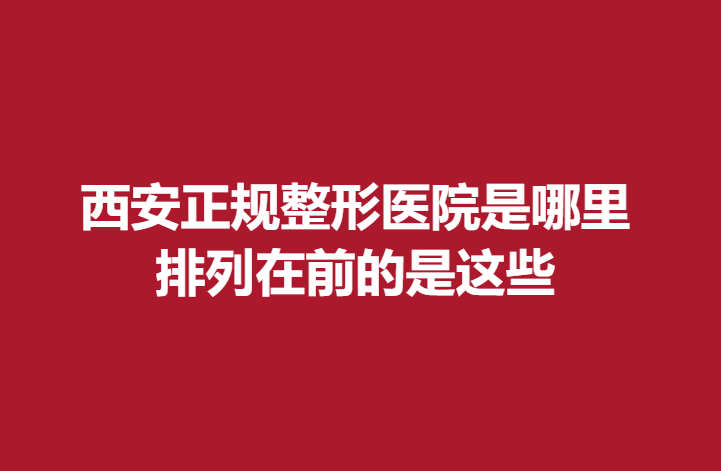 西安正规整形医院是哪里，排列在前的是这些
