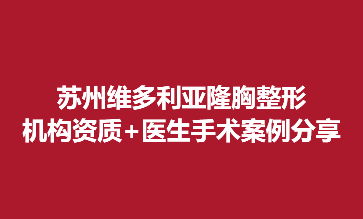 苏州维多利亚隆胸整形，机构资质+医生手术案例分享