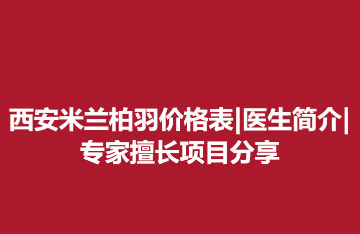 西安米兰柏羽价格表|医生简介|专家擅长项目分享
