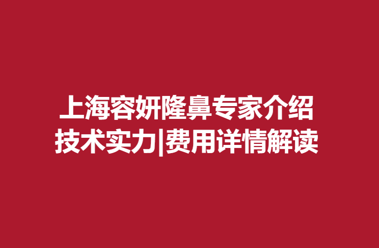 上海容妍隆鼻专家介绍,技术实力|费用详情解读