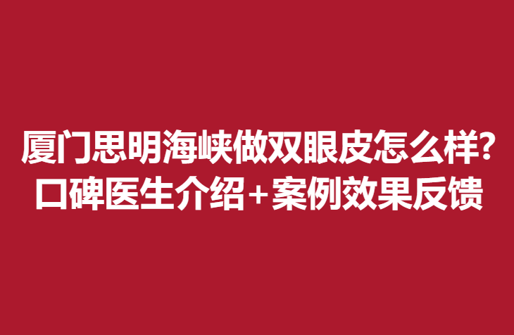 厦门思明海峡做双眼皮怎么样?口碑医生介绍+案例果反馈