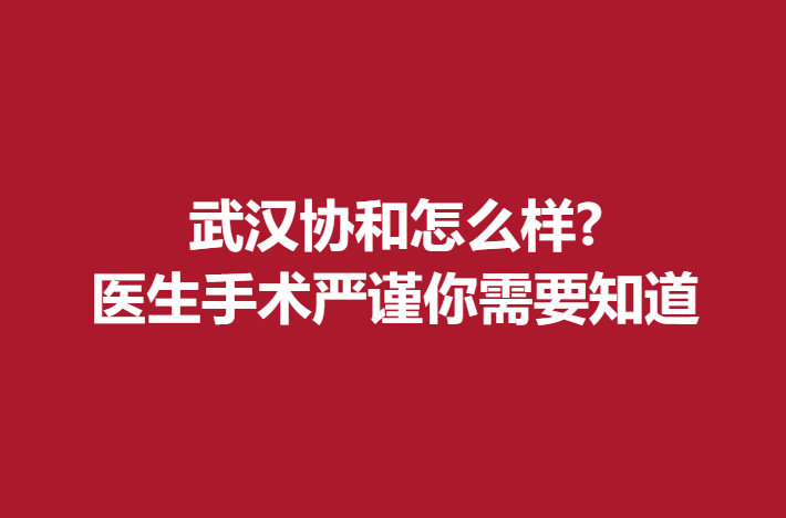 武汉协和怎么样?医生手术严谨你需要知道
