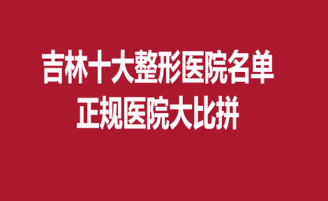 吉林十大整形医院名单，正规医院大比拼
