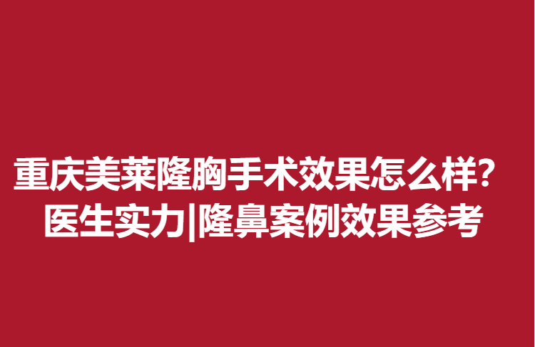 重庆美莱隆胸手术果怎么样？医生实力|隆鼻案例果参考