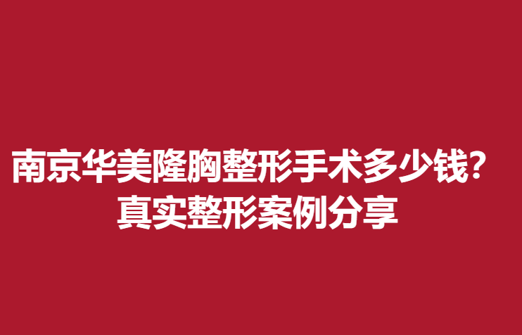 南京华美隆胸整形手术多少钱？真实整形案例分享