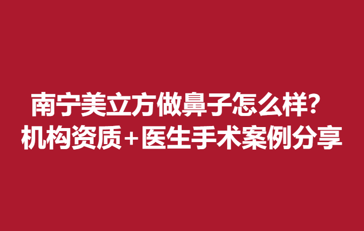 南宁美立方做鼻子怎么样？机构资质+医生手术案例分享