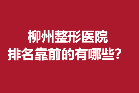 柳州整形医院排名前的有哪些？实力医院盘点信息分享~