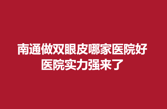 南通做双眼皮哪家医院好，医院实力强来了