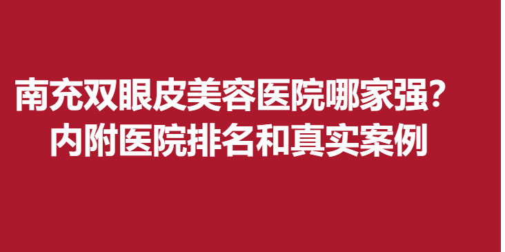 南充双眼皮美容医院哪家强？内附医院排名和真实案例