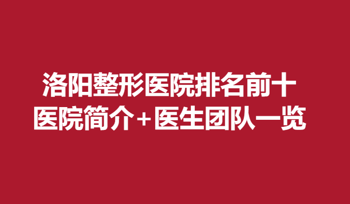 洛阳整形医院排名前十，医院简介+医生团队一览