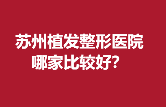 苏州植发整形医院哪家比较好？该怎么选 看这~