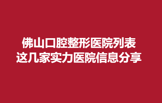 佛山口腔整形医院列表，这几家实力医院信息分享