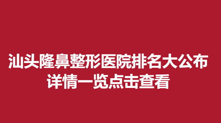 汕头隆鼻整形医院排名大公布，详情一览点击查看