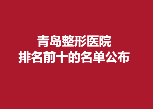 青岛整形医院排名前十的名单公布，专业实力医院推荐~