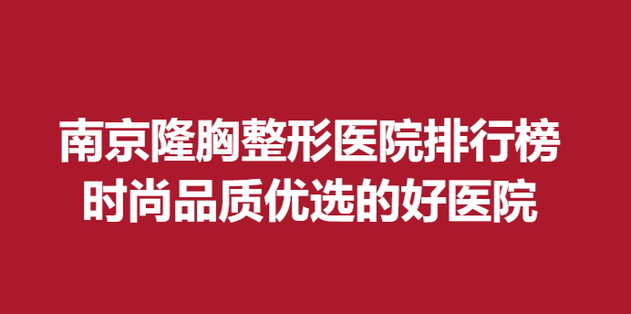 南京隆胸整形医院排行榜，时尚品质优选的好医院