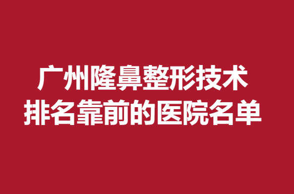 广州隆鼻整形技术排名靠前的医院名单，实力医院入围