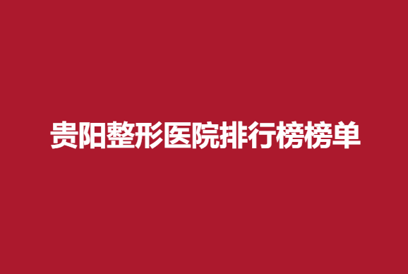 贵阳整形医院排行榜榜单，实力医院一览~