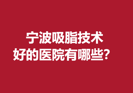 宁波吸脂技术好的医院有哪些？这几家医院值得信赖