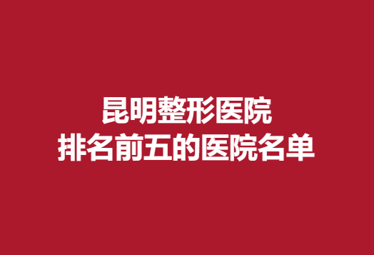 昆明整形医院排名前五的医院名单，实力医院推荐~