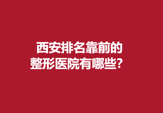 西安排名靠前的整形医院有哪些？实力医院良心推荐~