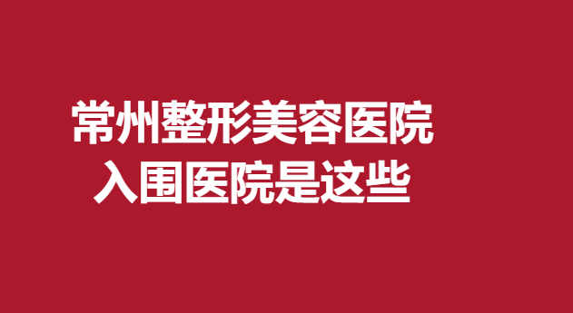 常州整形美容医院，入围医院是这些