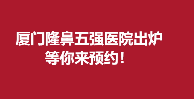 厦门隆鼻五强医院出炉,等你来预约！