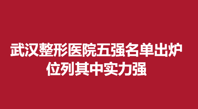 武汉整形医院五强名单出炉，位列其中实力强
