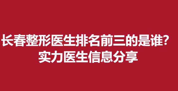 长春整形医生排名前三的是谁？实力医生信息分享
