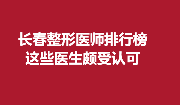 长春整形医师排行榜，这些医生颇受认可