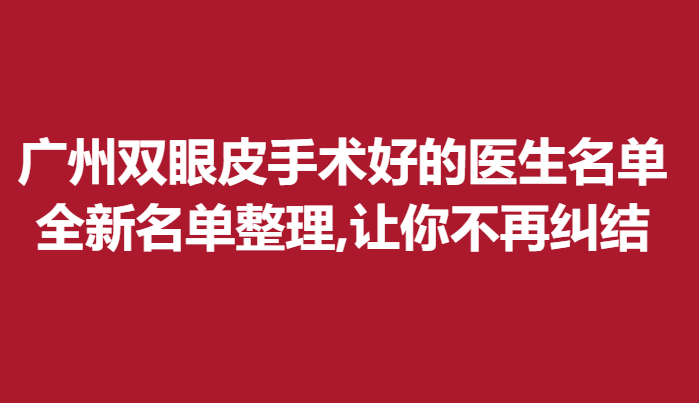 广州双眼皮手术好的医生名单，全新名单整理,让你不再纠结